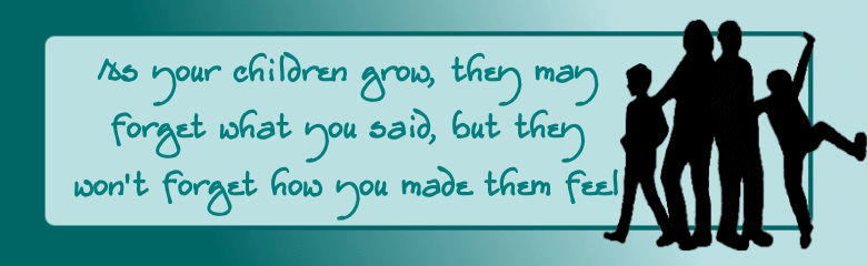 As your children grow, they may forget what you said, 
but they won't forget how you made them feel